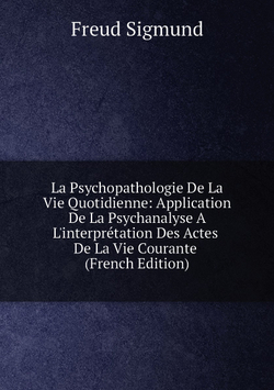 La Psychopathologie De La Vie Quotidienne: Application De La Psychanalyse A L'interprétation Des Actes De La Vie Courante (French Edition) | Freud Sigmund 1856-1939