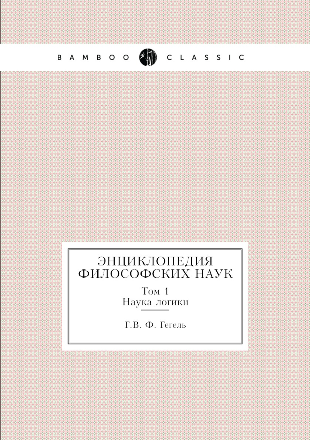 Энциклопедия философских наук. Том 1. Наука логики | Г.В. Ф. Гегель