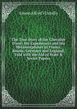 The True Story of the Chevalier D'eon: His Experiences and His Metamorphoses in France, Russia, Germany and England, Told with the Aid of State & Secret Papers | Ernest Alfred Vizetelly