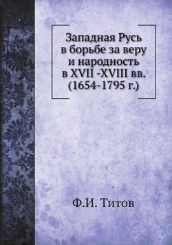 Западная Русь в борьбе за веру и народность в XVII -XVIII вв. (1654-1795 г.) | Ф.И. Титов