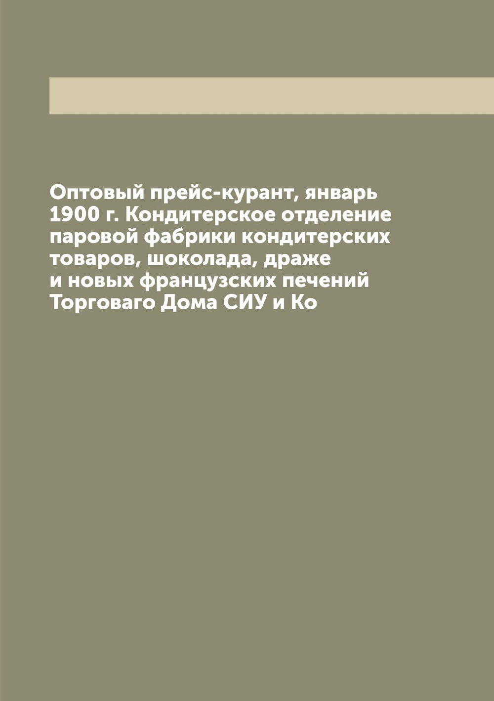 Оптовый прейс-курант, январь 1900 г. Кондитерское отделение паровой фабрики кондитерских товаров, шоколада, драже и новых французских печений Торговаго Дома СИУ и Ко | Нет автора