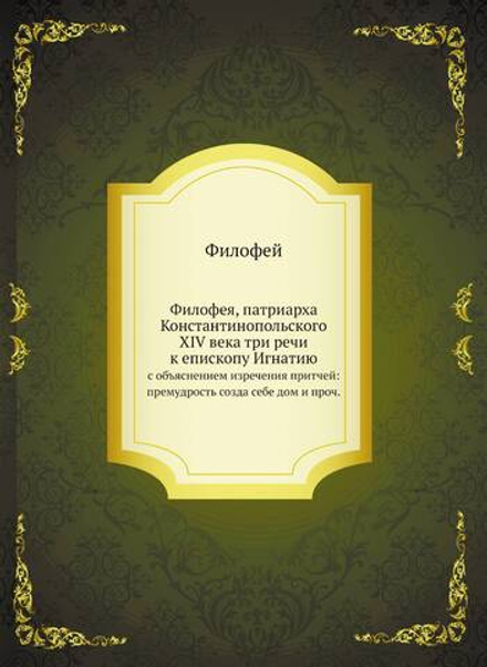 Филофея, патриарха Константинопольского XIV века три речи к епископу Игнатию. с объяснением изречения притчей: премудрость созда себе дом и проч. | Филофей