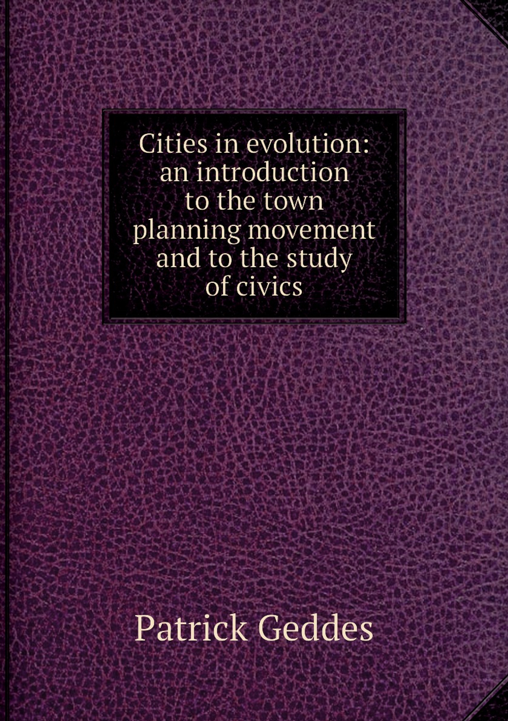 Cities in evolution: an introduction to the town planning movement and to the study of civics | Geddes Patrick