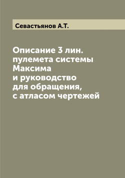 Описание 3 лин. пулемета системы Максима и руководство для обращения, с атласом чертежей | Севастьянов А.Т.