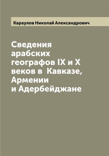 Сведения арабских географов IX и X веков в  Кавказе, Армении и Адербейджане | Караулов Николай Александрович