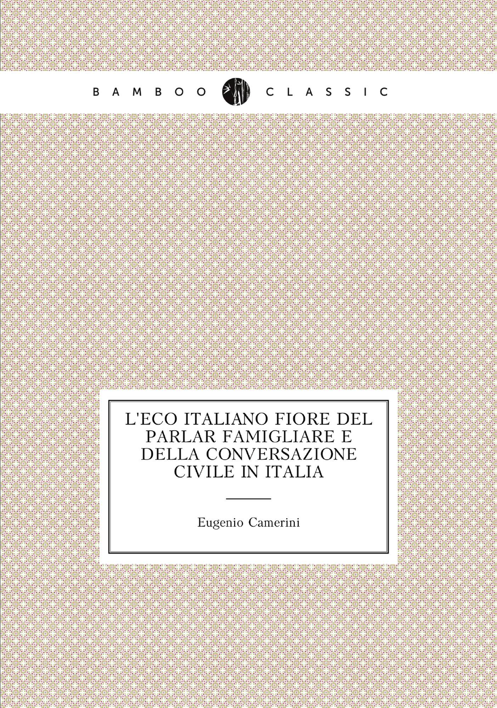 L'eco italiano fiore del parlar famigliare e della conversazione civile in Italia | Eugenio Camerini