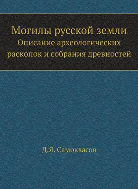 Могилы русской земли. Описание археологических раскопок и собрания древностей | Д.Я. Самоквасов
