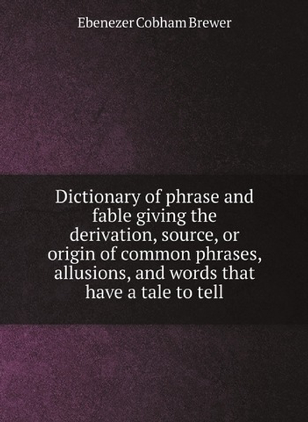 Dictionary of phrase and fable giving the derivation, source, or origin of common phrases, allusions, and words that have a tale to tell | Brewer Ebenezer Cobham