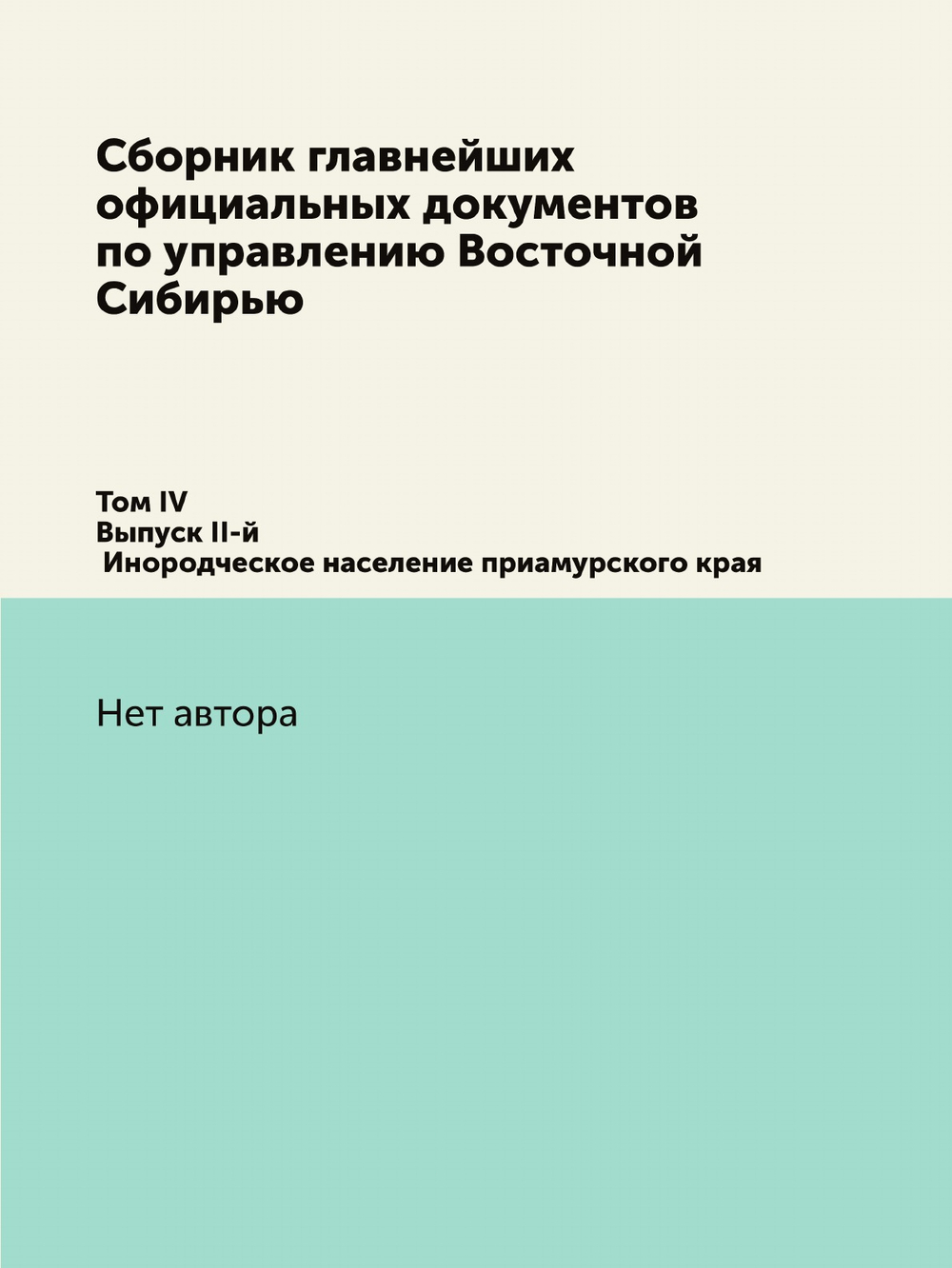 Сборник главнейших официальных документов по управлению Восточной Сибирью. Том IV. Выпуск II-й. Инородческое население приамурского края. | Нет автора