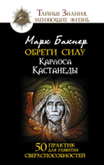 Обрети силу Карлоса Кастанеды. 50 практик для развития сверхспособностей. Марк Бакнер