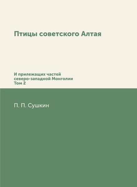 Птицы советского Алтая. И прилежащих частей северо-западной Монголии. Том 2 | П. П. Сушкин
