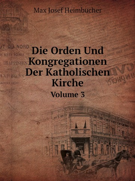 Die Orden Und Kongregationen Der Katholischen Kirche. Volume 3 | Max Josef Heimbucher