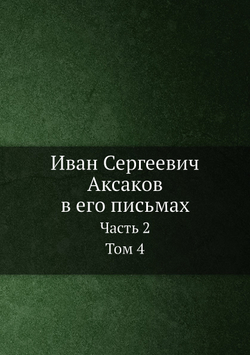 Иван Сергеевич Аксаков в его письмах. Часть 2. Том 4 | И.С. Аксаков