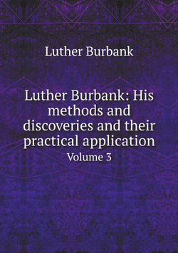 Luther Burbank: His methods and discoveries and their practical application. Volume 3 | Luther Burbank