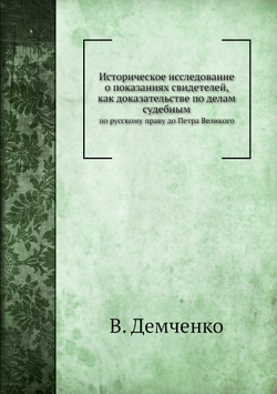 Историческое исследование о показаниях свидетелей, как доказательстве по делам судебным. по русскому праву до Петра Великого | В. Демченко