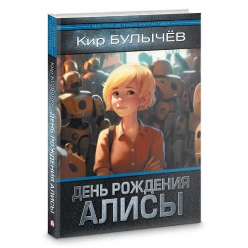 День рождения Алисы: День рождения Алисы. Девочка, с которой ничего не случится. Ржавый фельдмаршал, изд.: АСТ, авт.: Булычев К., серия.: Мастера детской фантастики