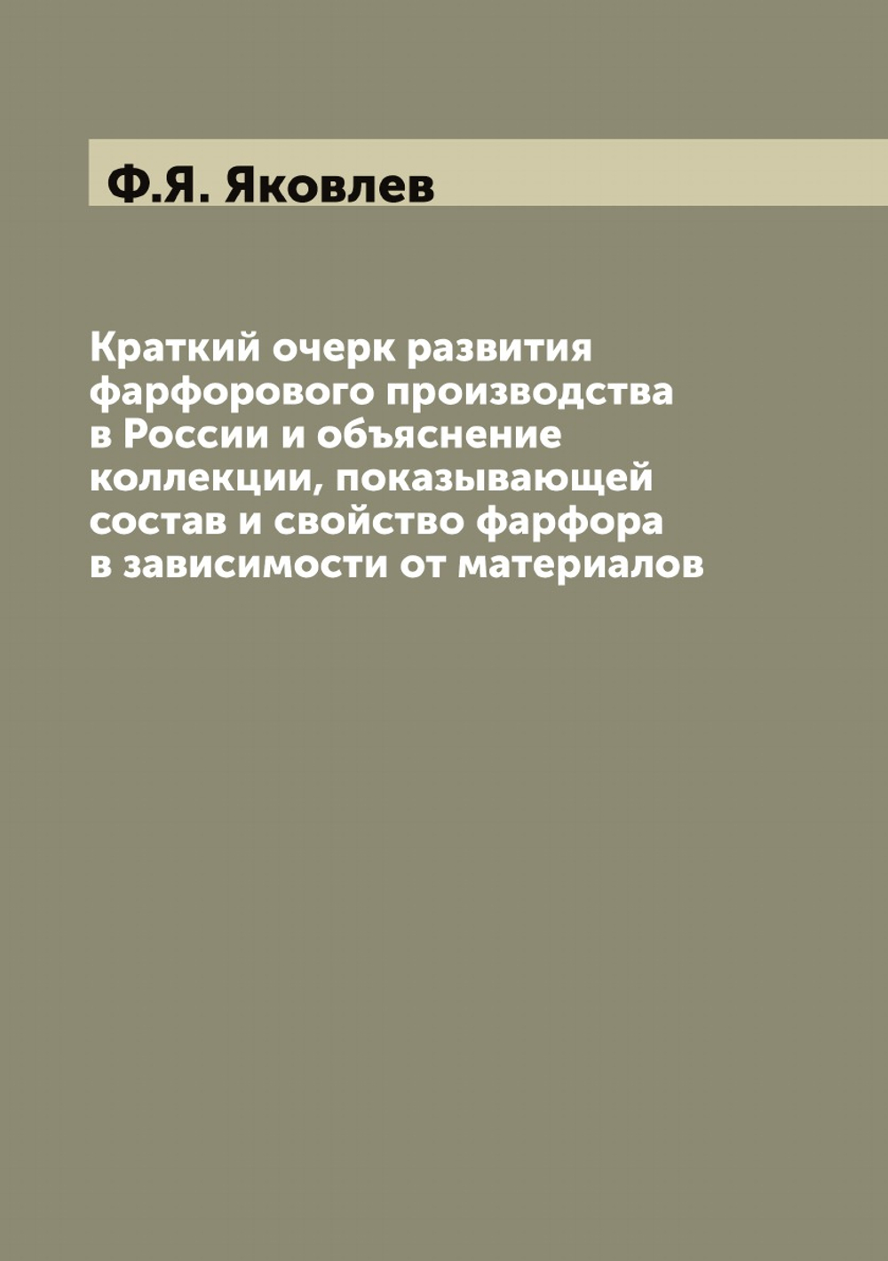 Краткий очерк развития фарфорового производства в России и объяснение коллекции, показывающей состав и свойство фарфора в зависимости от материалов | Ф.Я. Яковлев