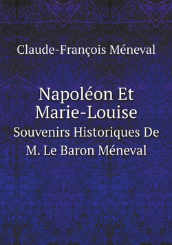 Napoléon Et Marie-Louise. Souvenirs Historiques De M. Le Baron Méneval . (French Edition) | Claude-François Méneval