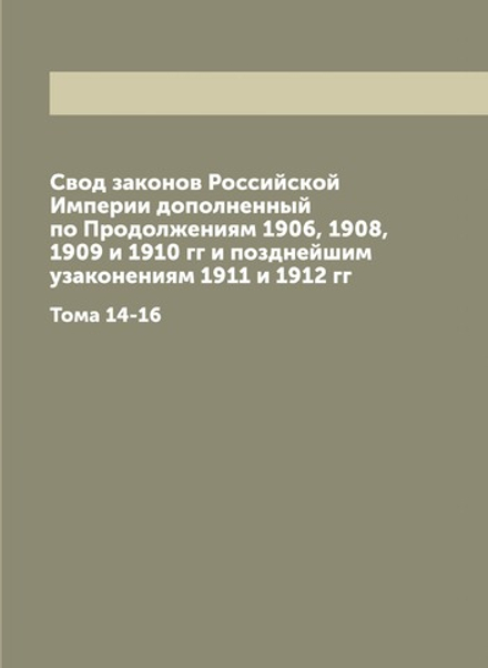 Свод законов Российской Империи дополненный по Продолжениям 1906, 1908, 1909 и 1910 гг и позднейшим узаконениям 1911 и 1912 гг. Тома 14-16 | Нет автора