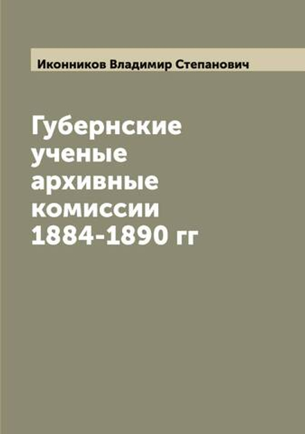 Губернские ученые архивные комиссии 1884-1890 гг | Иконников Владимир Степанович