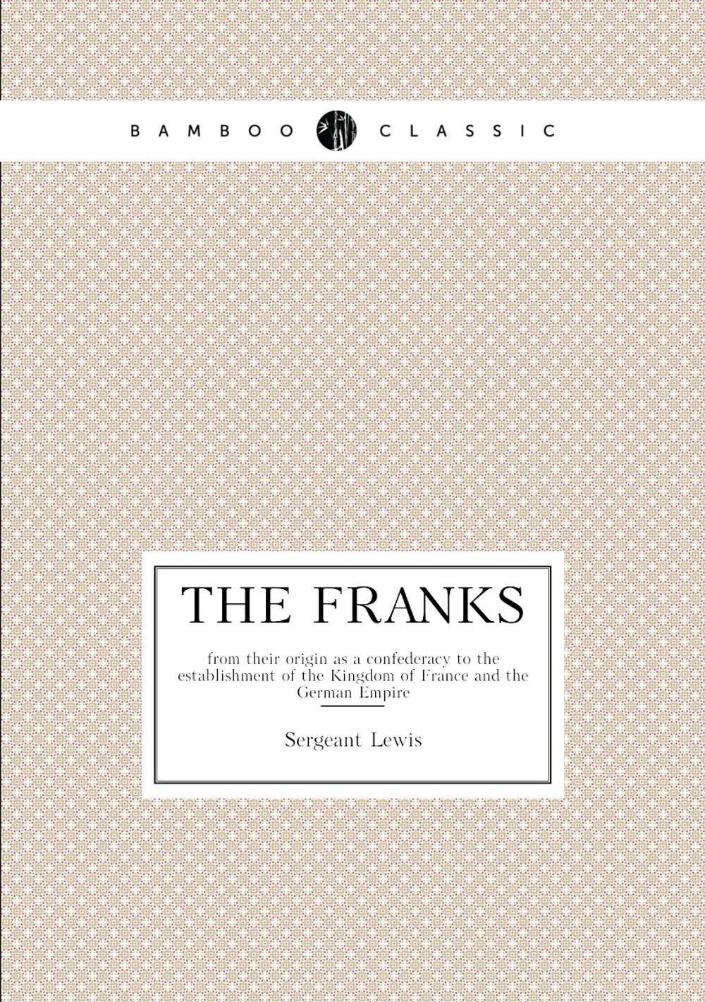 The Franks. from their origin as a confederacy to the establishment of the Kingdom of France and the German Empire | Sergeant Lewis
