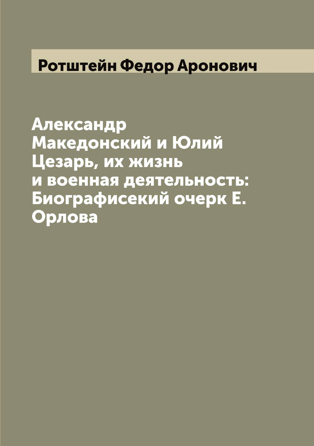 Александр Македонский и Юлий Цезарь, их жизнь и военная деятельность: Биографисекий очерк Е. Орлова | Ротштейн Федор Аронович