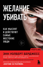 Желание убивать. Как мыслят и действуют самые жестокие люди. Энн Уолберт Берджесс