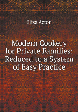 Modern Cookery for Private Families: Reduced to a System of Easy Practice | Eliza Acton