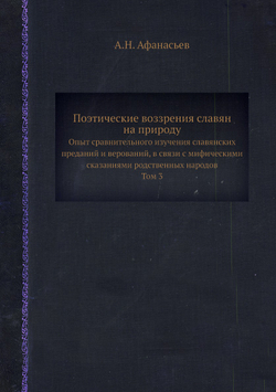 Поэтические воззрения славян на природу. Опыт сравнительного изучения славянских преданий и верований, в связи с мифическими сказаниями родственных народов. Том 3 | А.Н. Афанасьев