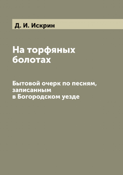 На торфяных болотах. Бытовой очерк по песням, записанным в Богородском уезде | Д. И. Искрин