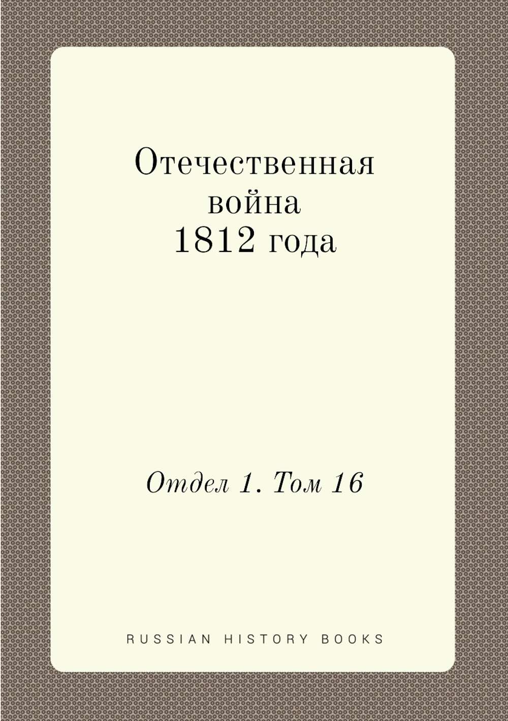Отечественная война 1812 года. Отдел 1. Том 16 | Коллектив Авторов