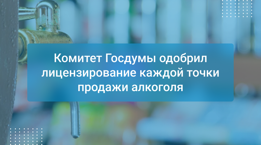 Комитет Госдумы одобрил лицензирование каждой точки продажи алкоголя