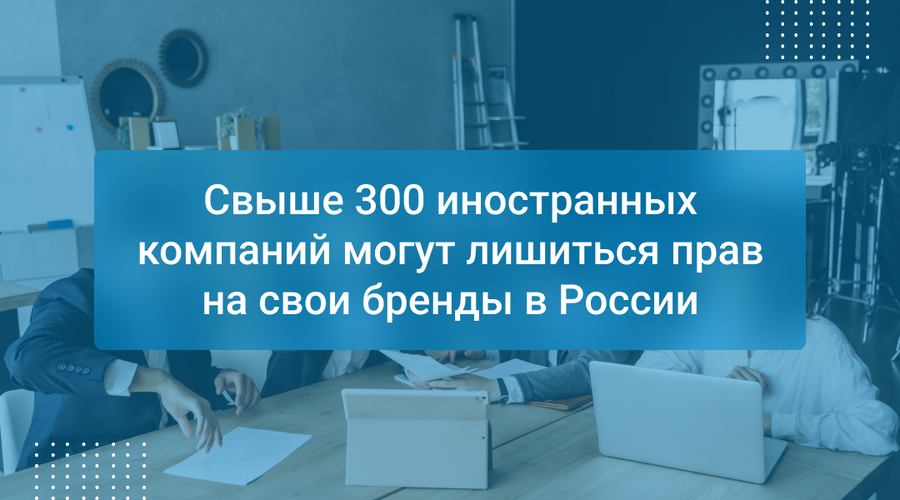 Свыше 300 иностранных компаний могут лишиться прав на свои бренды в России