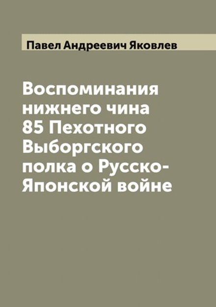 Воспоминания нижнего чина 85 Пехотного Выборгского полка о Русско-Японской войне | Павел Андреевич Яковлев