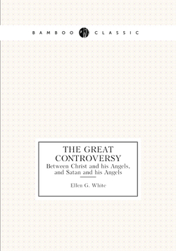 The Great Controversy. Between Christ and his Angels, and Satan and his Angels | Ellen G. White