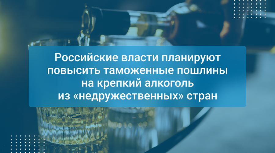 Российские власти планируют повысить таможенные пошлины на крепкий алкоголь из «недружественных» стран