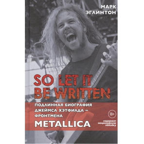 So let it be written: подлинная биография фронтмена Metallica Джеймса Хэтфилда / Марк Эглинтон