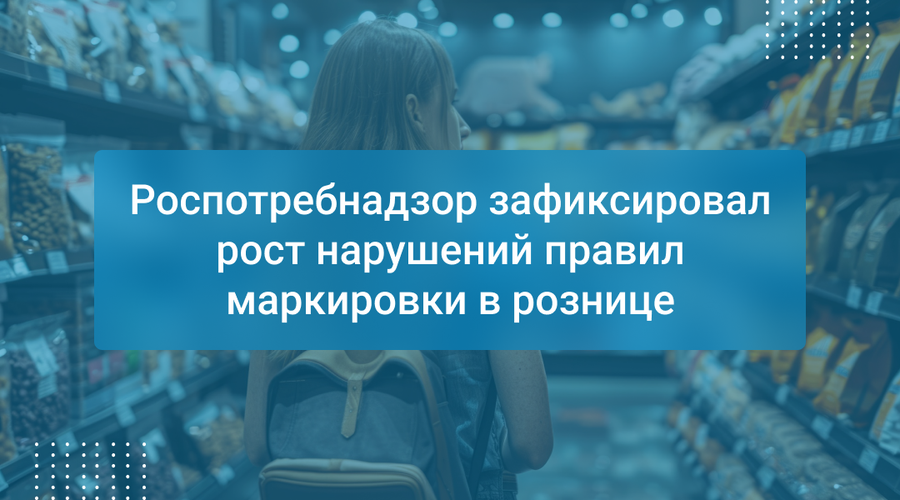 Роспотребнадзор зафиксировал рост нарушений правил маркировки в рознице