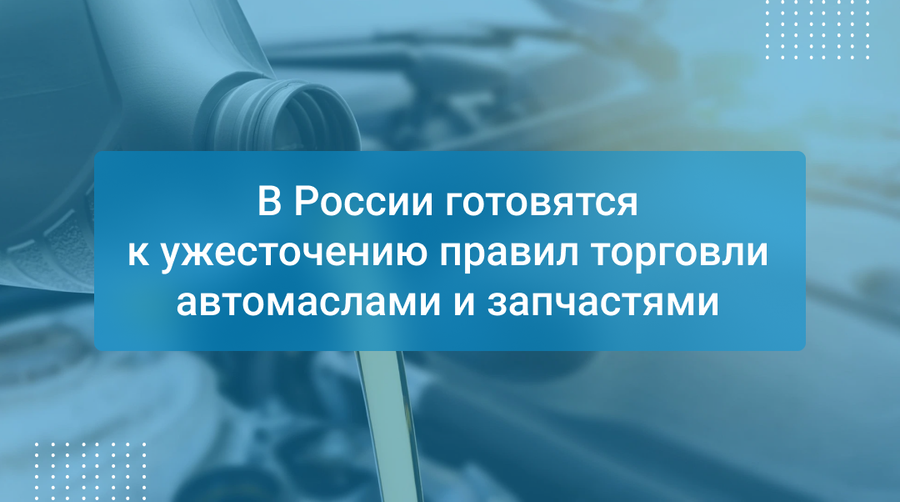 В России готовятся к ужесточению правил торговли автомаслами и запчастями