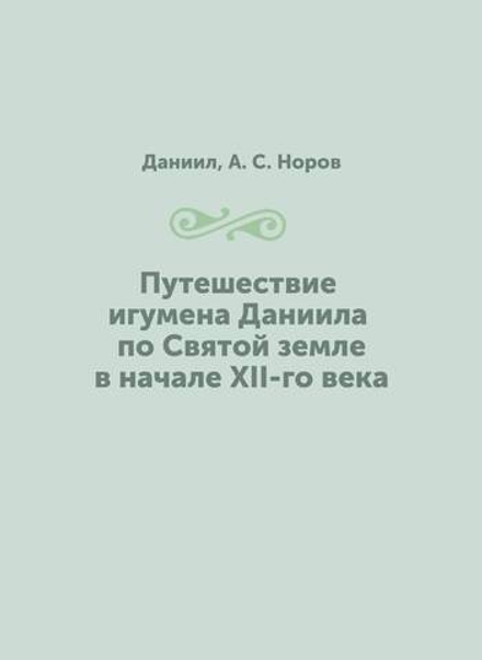 Путешествие игумена Даниила по Святой земле в начале XII-го века | Даниил; А. С. Норов