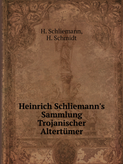 Heinrich Schliemann's Sammlung Trojanischer Altertümer | H. Schliemann; H. Schmidt