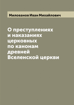 О преступлениях и наказаниях церковных по канонам древней Вселенской церкви | Милованов Иван Михайлович