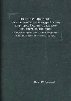 Послание царя Ивана Васильевича к александрийскому патриарху Иоакиму с купцом Василием Позняковым. и Хождение купца Познякова в Иерусалим и по иным святым местам 1558 года | Иван IV Грозный
