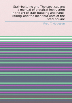 Stair-building and The steel square; a manual of practical instruction in the art of stair-building and hand-railing, and the manifold uses of the steel square | Fred T. Hodgson