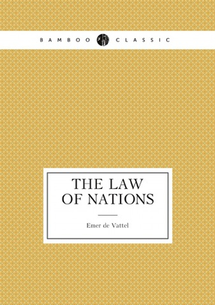 The law of nations; or, principles of the law of nature: applied to the conduct and affairs of nations and sovereigns. By M. de Vattel. . Translated from the French. | Emer de Vattel