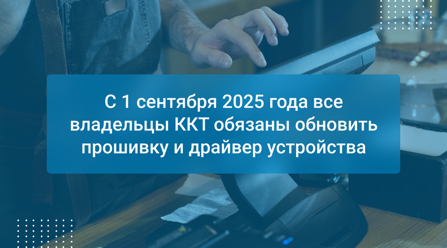 С 1 сентября 2025 года все владельцы ККТ обязаны обновить прошивку и драйвер устройства