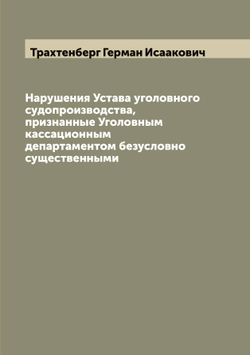 Нарушения Устава уголовного судопроизводства, признанные Уголовным кассационным департаментом безусловно существенными | Трахтенберг Герман Исаакович