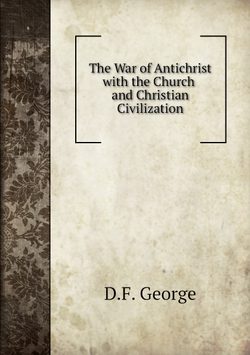 The War of Antichrist with the Church and Christian Civilization | D.F. George