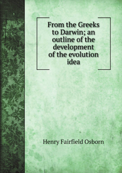 From the Greeks to Darwin; an outline of the development of the evolution idea | Henry Fairfield Osborn