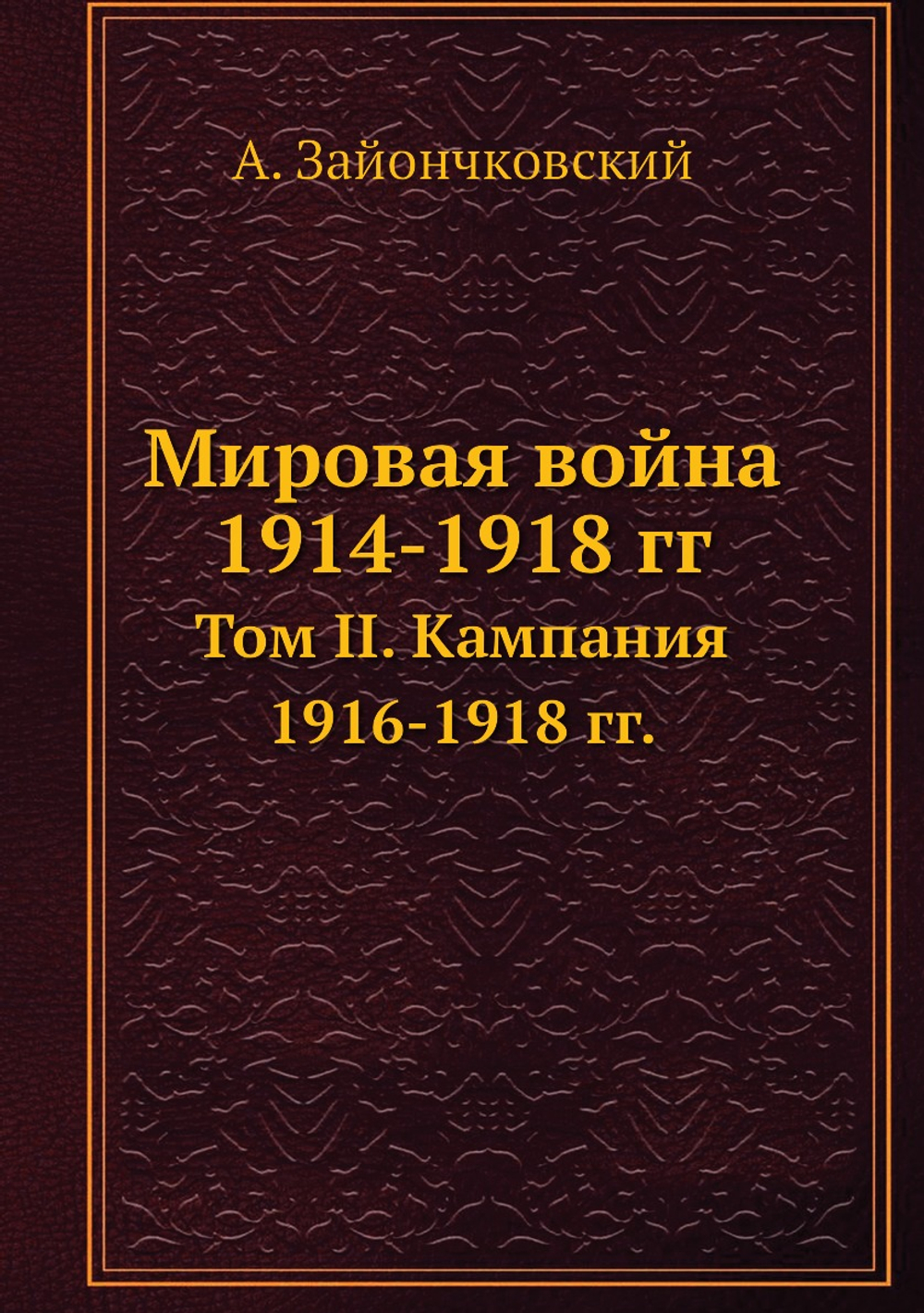 Мировая война 1914-1918 гг.. Том II. Кампания 1916-1918 гг. | А. Зайончковский